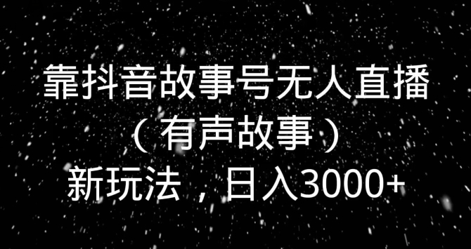 靠抖音故事号无人直播（有声故事）新玩法，日入3000+-森森项目库