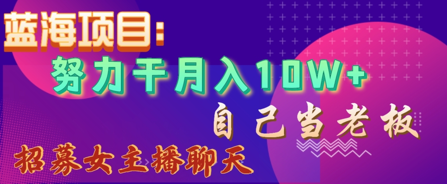 蓝海项目，努力干月入10W+，自己当老板，女主播招聘【揭秘】 - 搞薯条网-搞薯条网