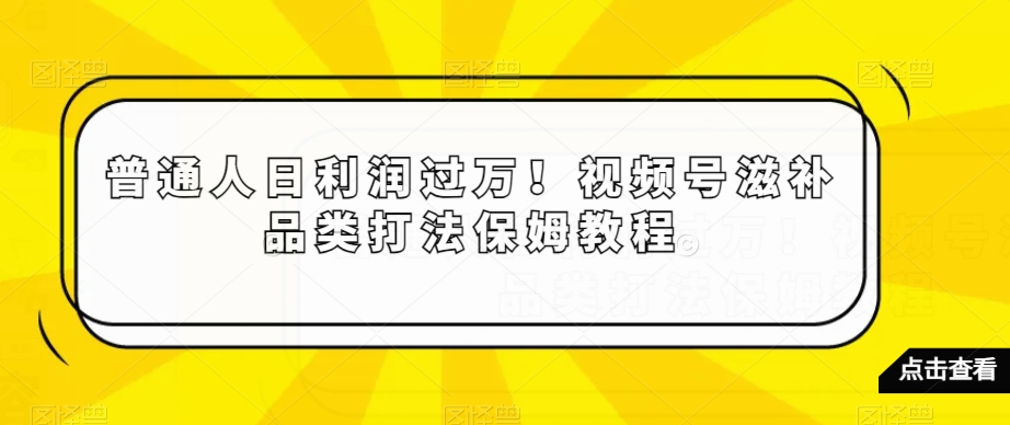 普通人日利润过万！视频号滋补品类打法保姆教程【揭秘】-森森项目库