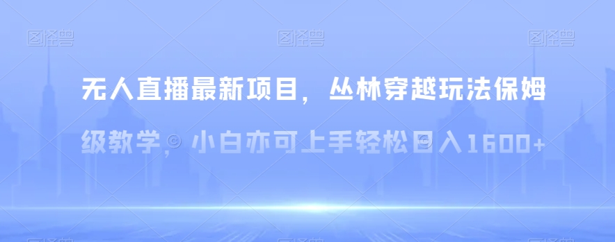 无人直播最新项目，丛林穿越玩法保姆级教学，小白亦可上手轻松日入1600+【揭秘】-森森项目库