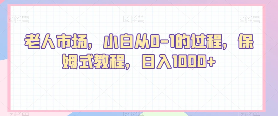 老人市场，小白从0-1的过程，保姆式教程，日入1000+-森森项目库