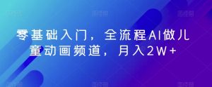 零基础入门,全流程AI做儿童动画频道,月入2W+-搞薯条网