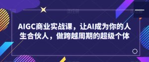 AIGC商业实战课,让AI成为你的人生合伙人,做跨越周期的超级个体-搞薯条网