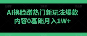 AI换脸蹭热门新玩法爆款内容0基础月入1W+-搞薯条网
