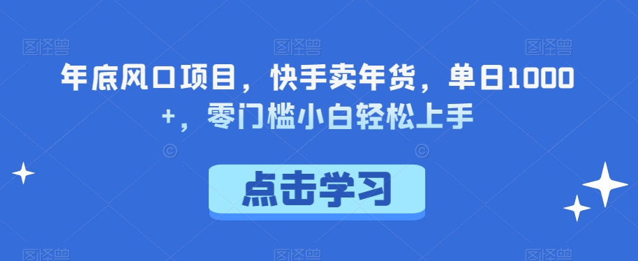 年底风口项目，快手卖年货，单日1000+，零门槛小白轻松上手 - 搞薯条网-搞薯条网