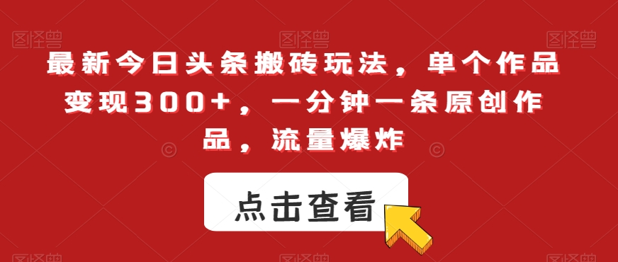 最新今日头条搬砖玩法，单个作品变现300+，一分钟一条原创作品，流量爆炸【揭秘】-路子网