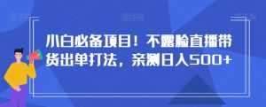 小白必备项目!不露脸直播带货出单打法,亲测日入500+【揭秘】-搞薯条网