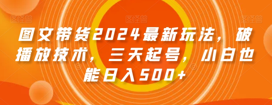图文带货2024最新玩法，破播放技术，三天起号，小白也能日入500+【揭秘】-森森项目库