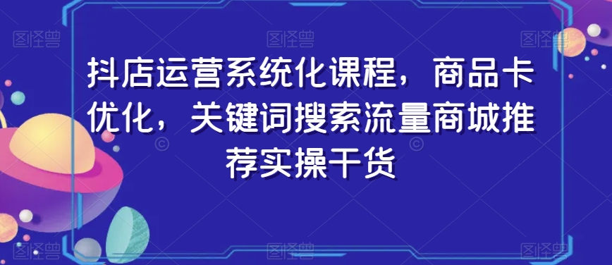 抖店运营系统化课程，商品卡优化，关键词搜索流量商城推荐实操干货 - 搞薯条网-搞薯条网