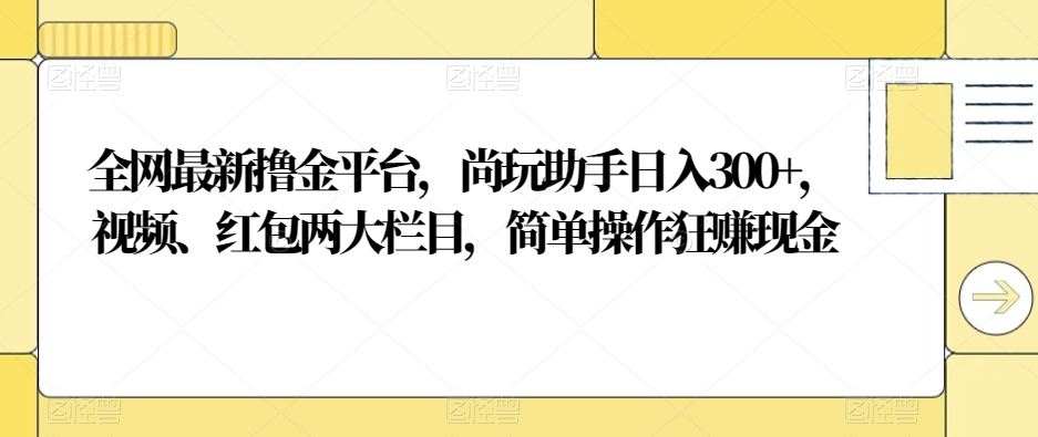 全网最新撸金平台，尚玩助手日入300+，视频、红包两大栏目，简单操作狂赚现金-森森项目库