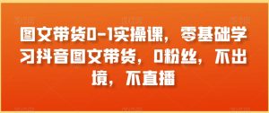 图文带货0-1实操课,零基础学习抖音图文带货,0粉丝,不出境,不直播-搞薯条网