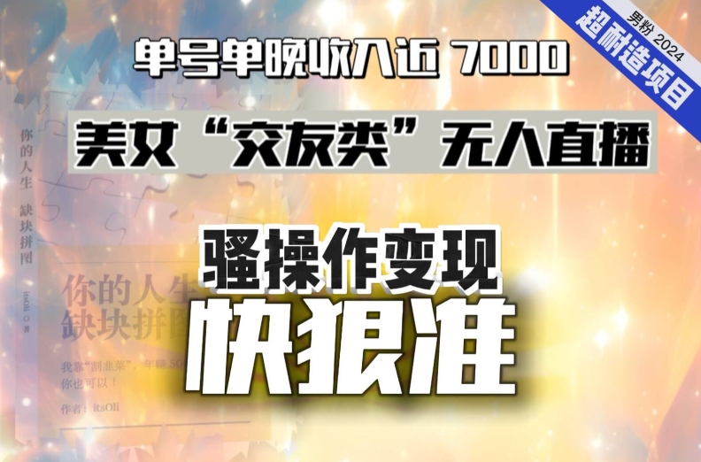 美女“交友类”无人直播，变现快、狠、准，单号单晚收入近7000。2024，超耐造“男粉”变现项目 - 搞薯条网-搞薯条网