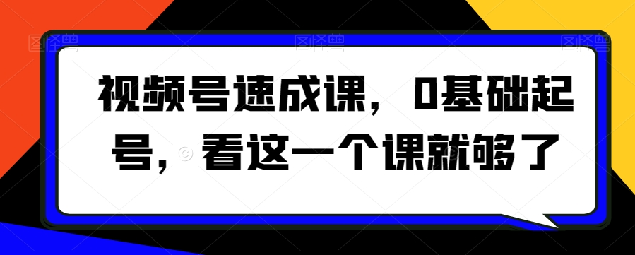 视频号速成课，​0基础起号，看这一个课就够了 - 搞薯条网-搞薯条网