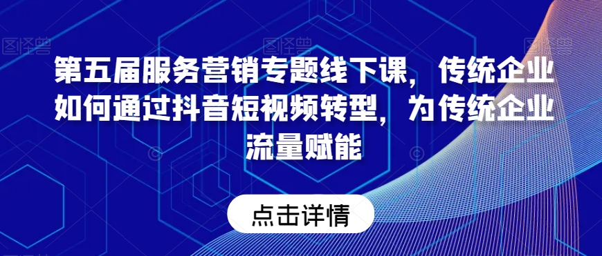 第五届服务营销专题线下课，传统企业如何通过抖音短视频转型，为传统企业流量赋能-森森项目库