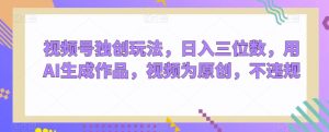 视频号独创玩法,日入三位数,用AI生成作品,视频为原创,不违规-搞薯条网