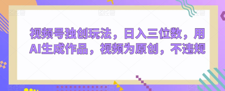 视频号独创玩法，日入三位数，用AI生成作品，视频为原创，不违规 - 搞薯条网-搞薯条网