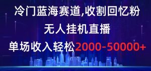 冷门蓝海赛道,收割回忆粉,无人挂机直播,单场收入轻松2000-5w+【揭秘】-搞薯条网