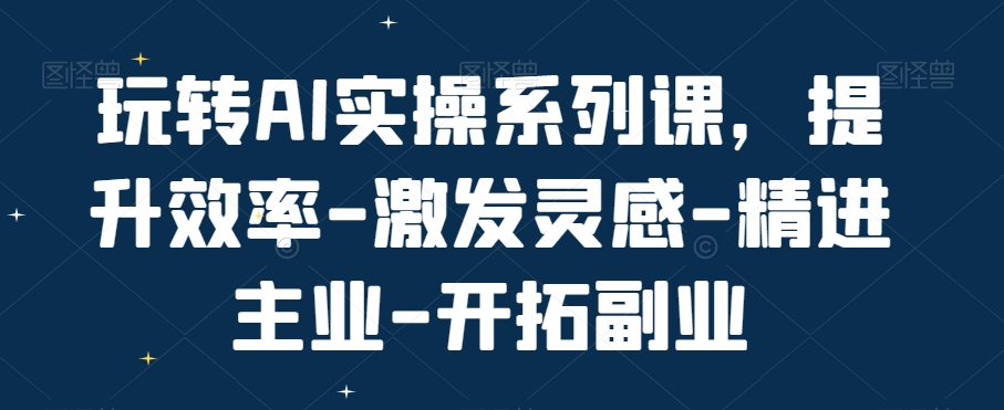 玩转AI实操系列课，提升效率-激发灵感-精进主业-开拓副业 - 搞薯条网-搞薯条网