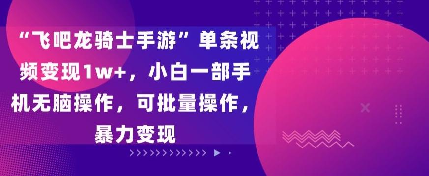 “飞吧龙骑士手游”单条视频变现1w+，小白一部手机无脑操作，可批量操作，暴力变现【揭秘】 - 搞薯条网-搞薯条网