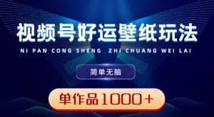 视频号好运壁纸玩法,简单无脑,发一个爆一个,单作品收益1000+-搞薯条网