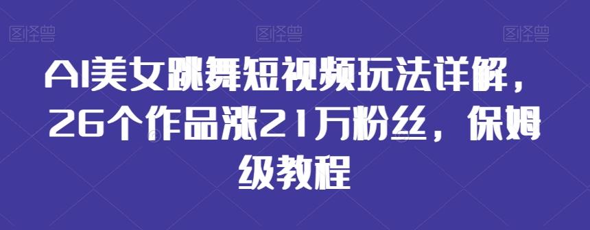 AI美女跳舞短视频玩法详解，26个作品涨21万粉丝，保姆级教程【揭秘】-森森项目库