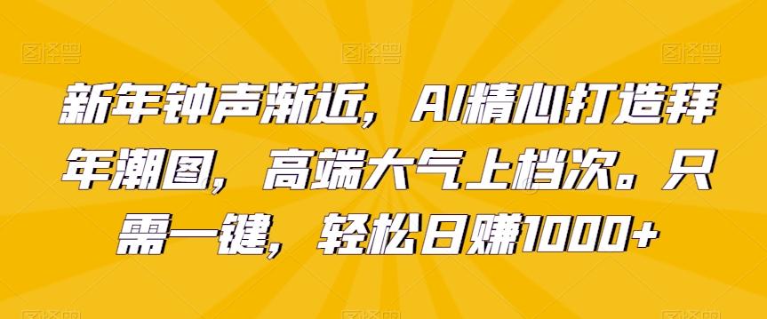新年钟声渐近，AI精心打造拜年潮图，高端大气上档次。只需一键，轻松日赚1000+【揭秘】 - 搞薯条网-搞薯条网