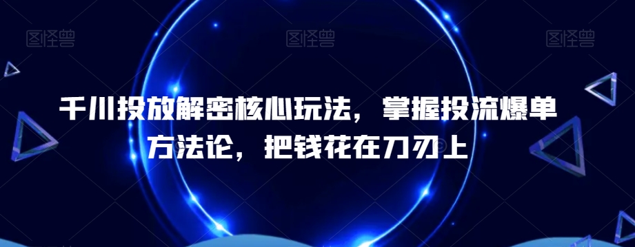 千川投放解密核心玩法，​掌握投流爆单方法论，把钱花在刀刃上 - 搞薯条网-搞薯条网