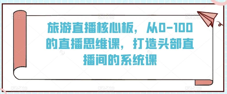 旅游直播核心板，从0-100的直播思维课，打造头部直播间的系统课 - 搞薯条网-搞薯条网