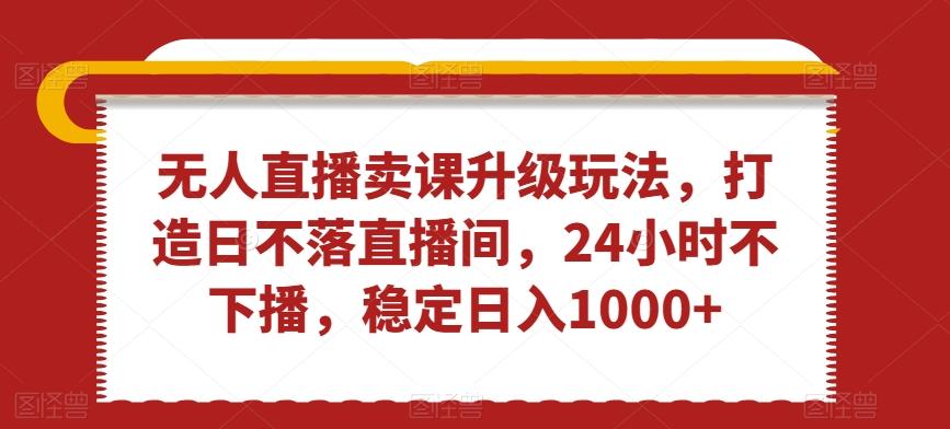 无人直播卖课升级玩法，打造日不落直播间，24小时不下播，稳定日入1000+【揭秘】 - 搞薯条网-搞薯条网