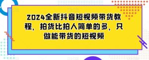 2024全新抖音短视频带货教程，拍货比拍人简单的多，只做能带货的短视频-搞薯条网