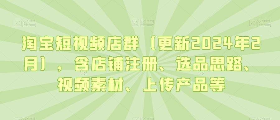 淘宝短视频店群(更新2024年2月)，含店铺注册、选品思路、视频素材、上传产品等 - 搞薯条网-搞薯条网