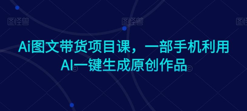 Ai图文带货项目课，一部手机利用AI一键生成原创作品-森森项目库