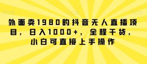 外面卖1980的抖音无人直播项目，日入1000+，全程干货，小白可直接上手操作【揭秘】-搞薯条网