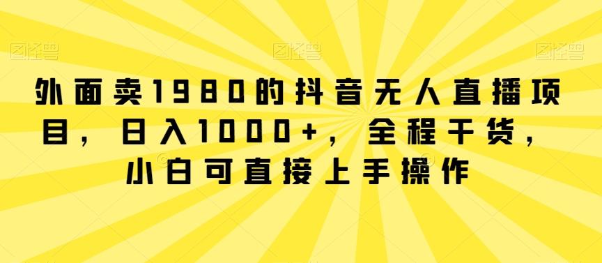 外面卖1980的抖音无人直播项目，日入1000+，全程干货，小白可直接上手操作【揭秘】 - 搞薯条网-搞薯条网