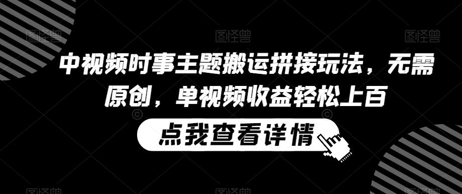 中视频时事主题搬运拼接玩法，无需原创，单视频收益轻松上百【揭秘】 - 搞薯条网-搞薯条网