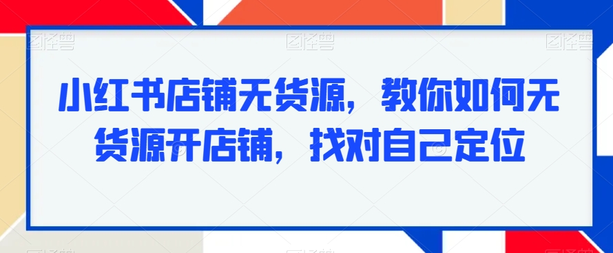 小红书店铺无货源，教你如何无货源开店铺，找对自己定位 - 搞薯条网-搞薯条网