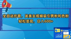 全自动托管,发美女视频吸引男粉和色粉,轻松变现,日入600+【揭秘】-搞薯条网