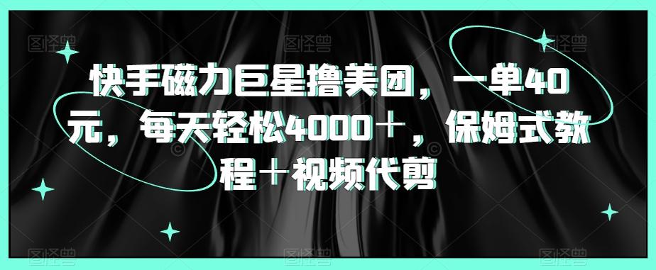 快手磁力巨星撸美团，一单40元，每天轻松4000＋，保姆式教程＋视频代剪 - 搞薯条网-搞薯条网