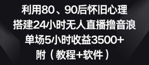 利用80、90后怀旧心理,搭建24小时无人直播撸音浪,单场5小时收益3500+(教程+软件)【揭秘】-搞薯条网