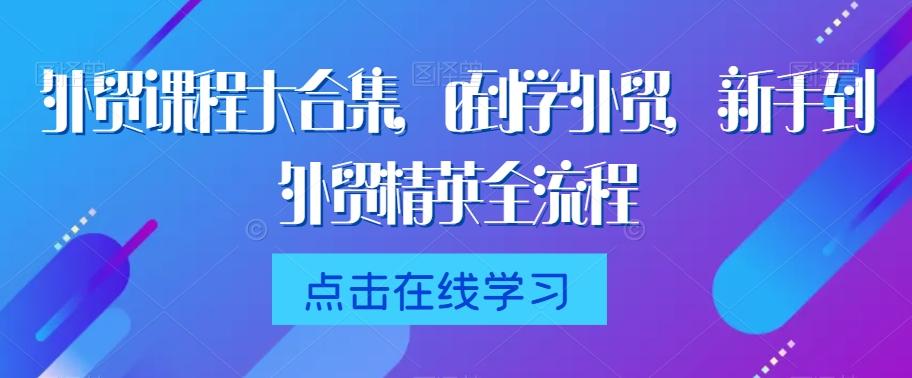 外贸课程大合集，0到1学外贸，新手到外贸精英全流程 - 搞薯条网-搞薯条网
