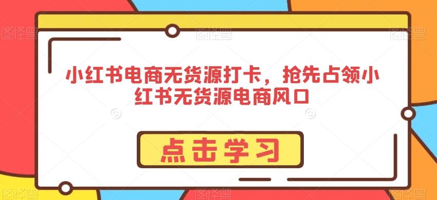 小红书电商无货源打卡，抢先占领小红书无货源电商风口 - 搞薯条网-搞薯条网