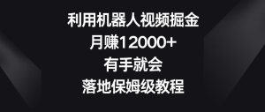 利用机器人视频掘金,月赚12000+,有手就会,落地保姆级教程【揭秘】-搞薯条网