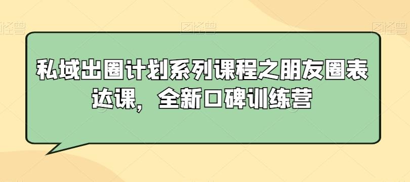私域出圈计划系列课程之朋友圈表达课，全新口碑训练营-森森项目库