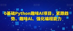 0基础Python趣味AI项目，紧跟趋势、趣味Al、强化编程能力-搞薯条网