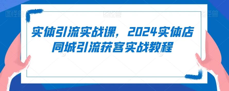 实体引流实战课，2024实体店同城引流获客实战教程 - 搞薯条网-搞薯条网