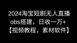 2024淘宝短剧无人直播,obs搭建,日收一万+【视频教程+素材+软件】【揭秘】-搞薯条网