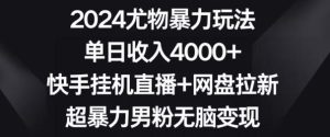 2024尤物暴力玩法,单日收入4000+,快手挂机直播+网盘拉新,超暴力男粉无脑变现【揭秘】-搞薯条网