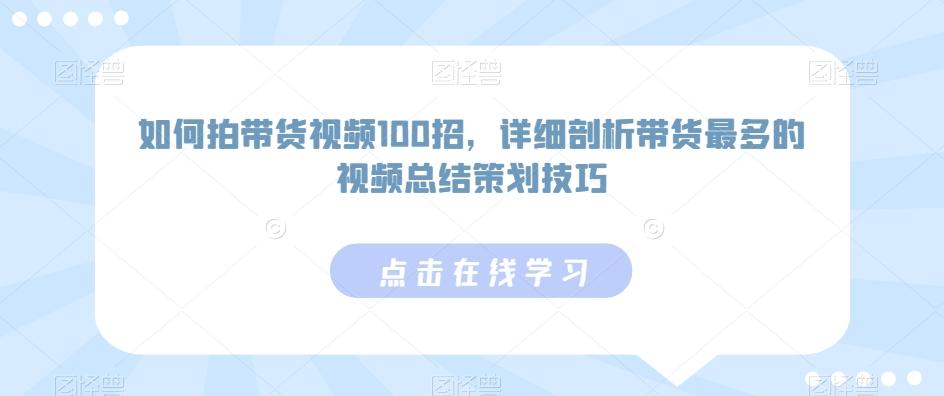 如何拍带货视频100招，详细剖析带货最多的视频总结策划技巧-森森项目库