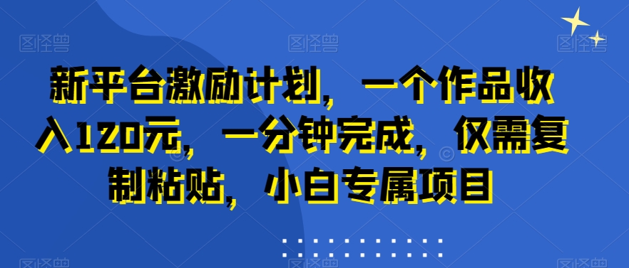 新平台激励计划，一个作品收入120元，一分钟完成，仅需复制粘贴，小白专属项目【揭秘】 - 搞薯条网-搞薯条网