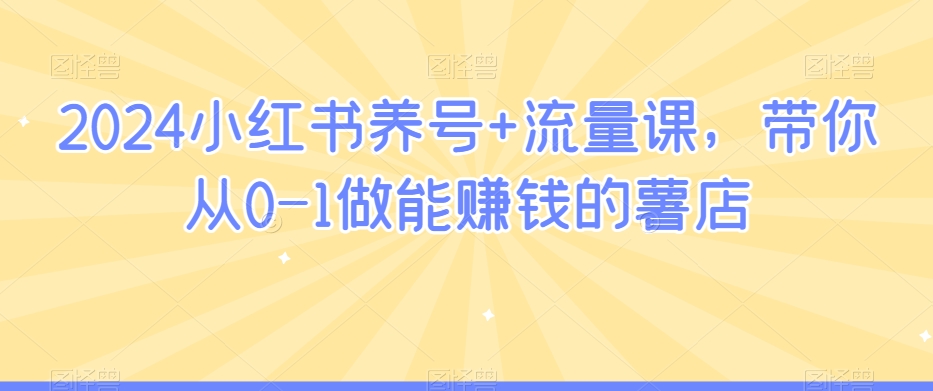 2024小红书养号+流量课，带你从0-1做能赚钱的薯店 - 搞薯条网-搞薯条网